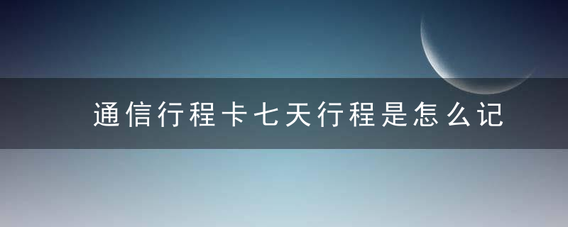 通信行程卡七天行程是怎么记录的