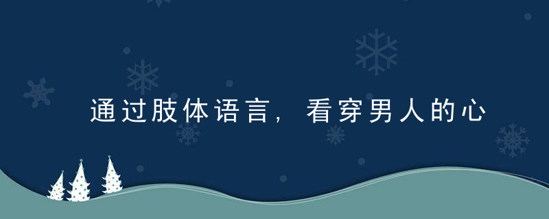 通过肢体语言,看穿男人的心理想法,通过肢体语言表达情感