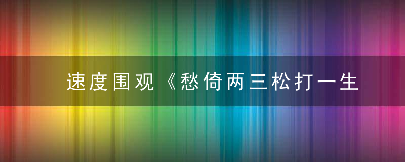 速度围观《愁倚两三松打一生肖》077期答案已公布
