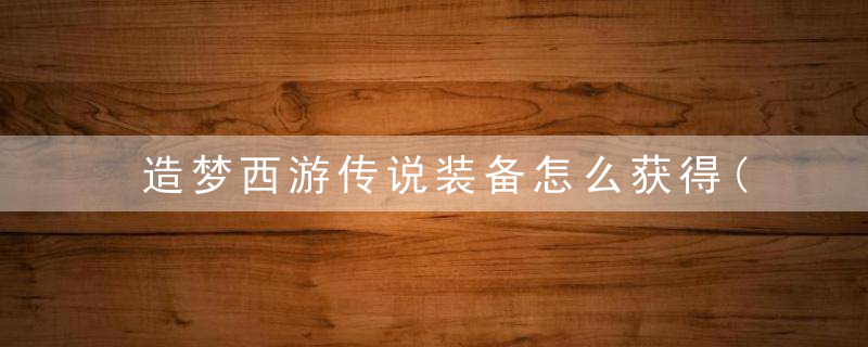 造梦西游传说装备怎么获得(造梦西游3孙悟空传说装备)