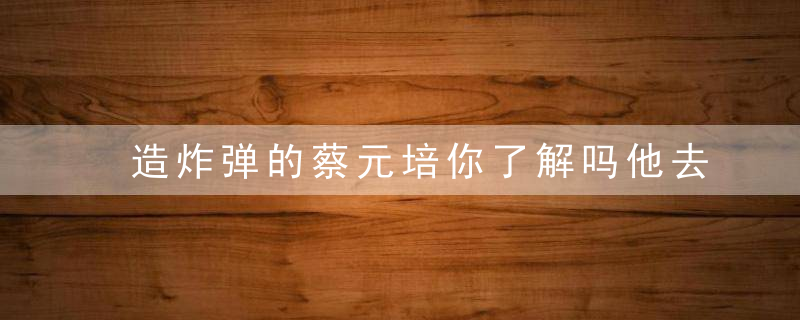 造炸弹的蔡元培你了解吗他去世之后，6个子女有3个物理学教授