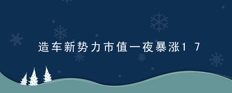 造车新势力市值一夜暴涨1700亿(造车新势力市值一夜暴涨1700亿)