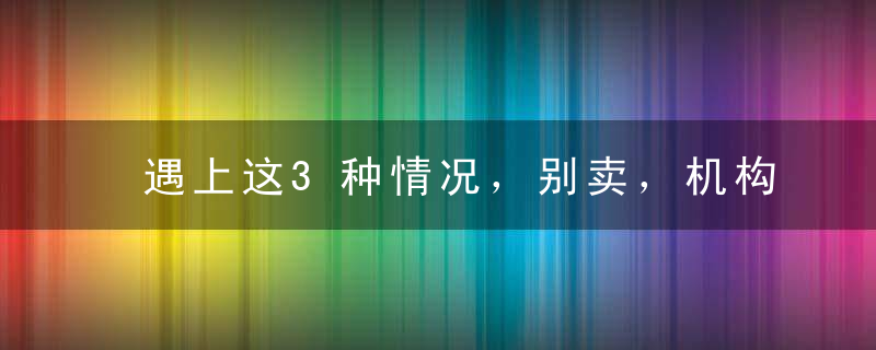 遇上这3种情况，别卖，机构在洗盘！