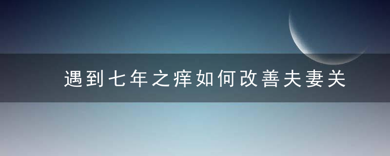 遇到七年之痒如何改善夫妻关系