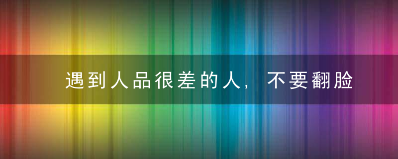 遇到人品很差的人,不要翻脸,要学会以下几种自保的方法