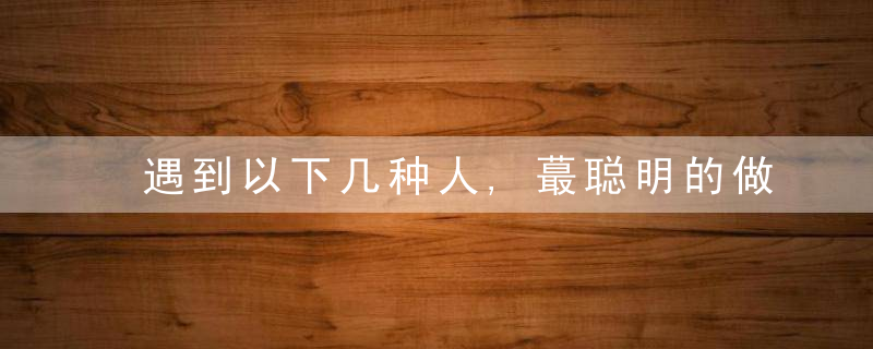 遇到以下几种人,蕞聪明的做法是“互不打扰”