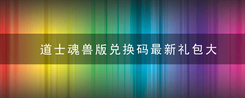 道士魂兽版兑换码最新礼包大全