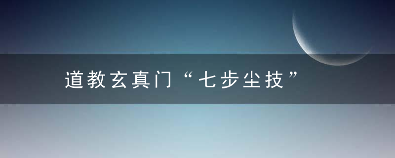 道教玄真门“七步尘技”