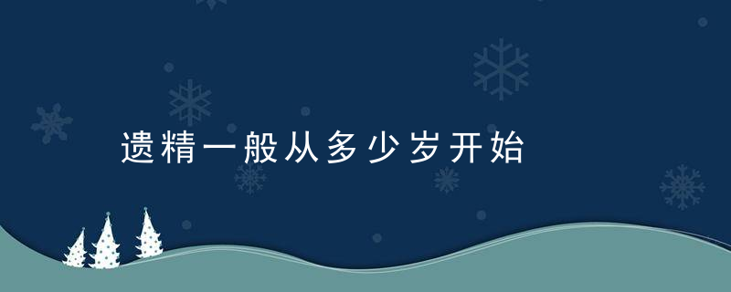 遗精一般从多少岁开始，遗精一般多少岁结束