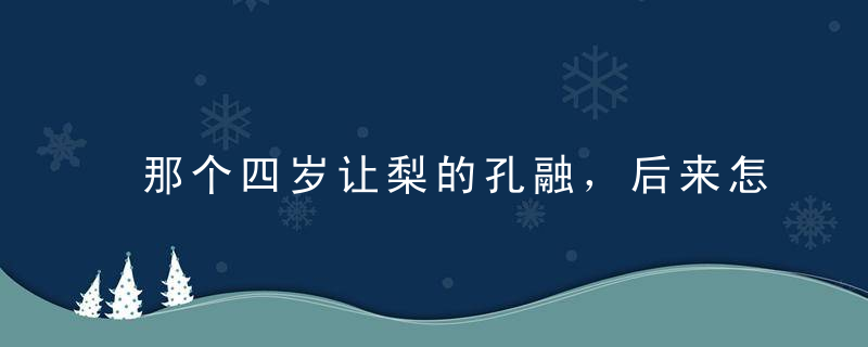 那个四岁让梨的孔融，后来怎么样了