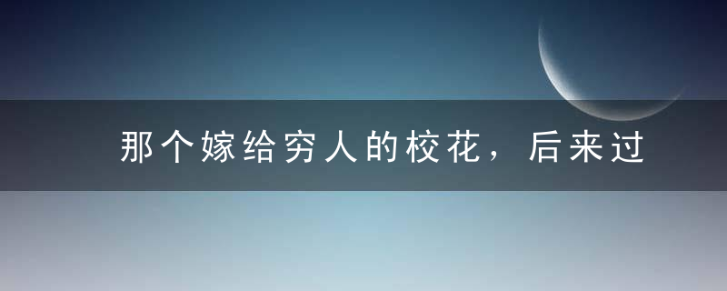 那个嫁给穷人的校花，后来过得怎么样了