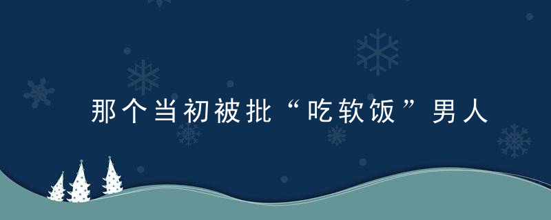 那个当初被批“吃软饭”男人是怎么和富豪妻子走到现在的