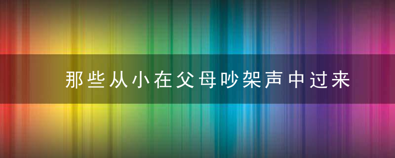 那些从小在父母吵架声中过来的孩子，后来怎样了