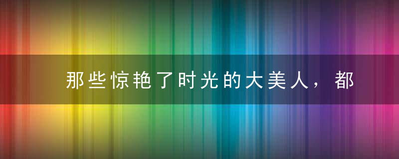 那些惊艳了时光的大美人，都藏在徐克的镜头下