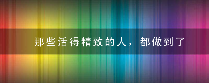 那些活得精致的人，都做到了这3点