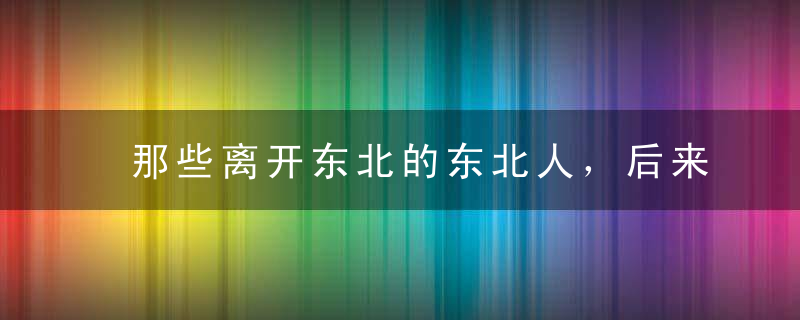 那些离开东北的东北人，后来都怎样了?