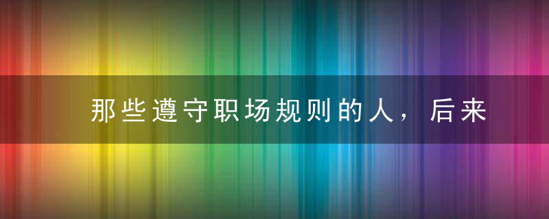 那些遵守职场规则的人，后来都混成了什么样