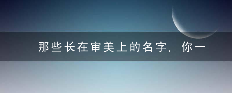 那些长在审美上的名字,你一定会喜欢的,