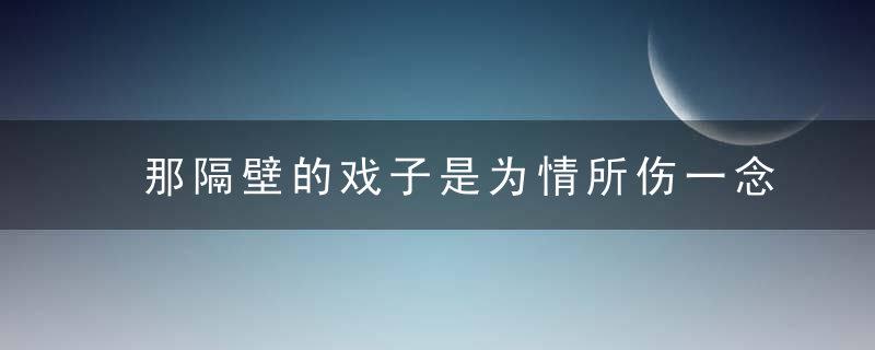 那隔壁的戏子是为情所伤一念牵肠一念苦短是什么歌 那隔壁的戏子是为情所伤歌词