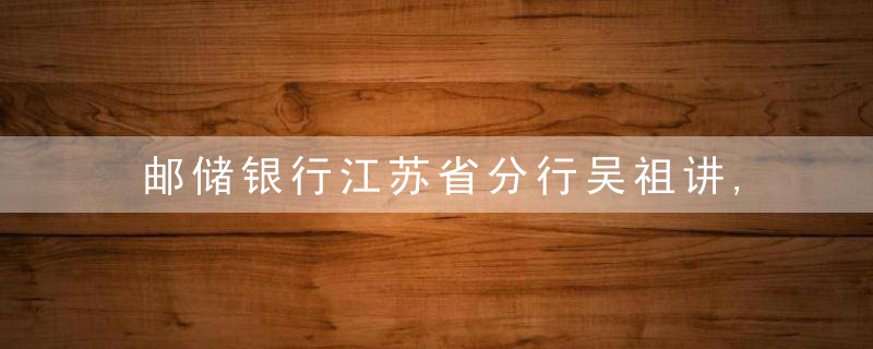 邮储银行江苏省分行吴祖讲,让五年再造一个江苏分行梦想
