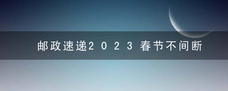 邮政速递2023春节不间断