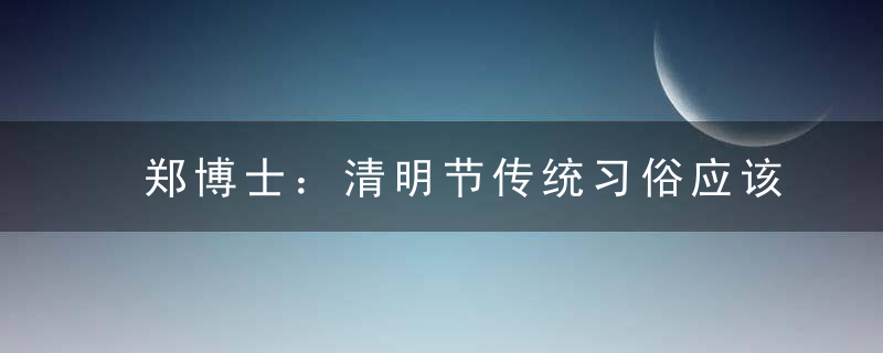 郑博士：清明节传统习俗应该注意什么？