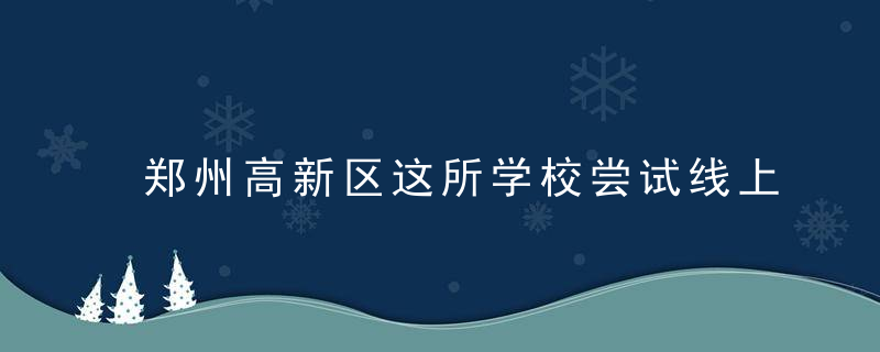 郑州高新区这所学校尝试线上期末考试,2335名学生在