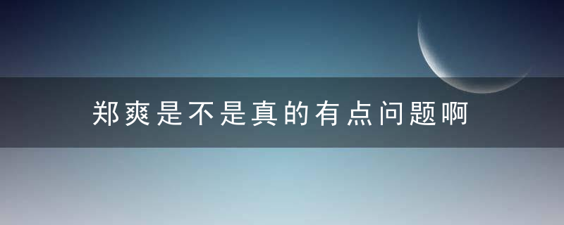 郑爽是不是真的有点问题啊