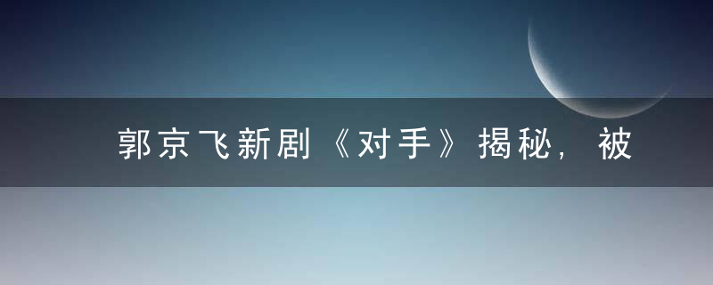 郭京飞新剧《对手》揭秘,被养废的孩子,背后往往站着这