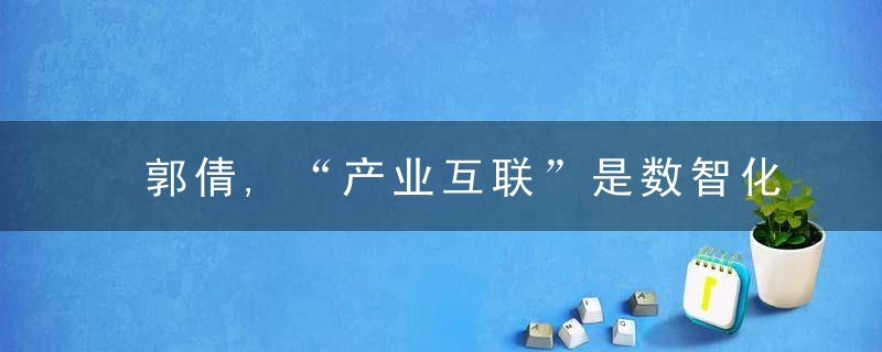 郭倩,“产业互联”是数智化时代大企业转型的高阶商业范