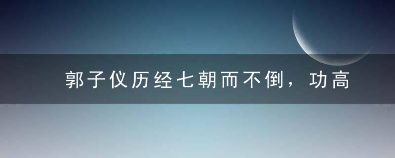 郭子仪历经七朝而不倒，功高盖世而主不疑，处世哲学有何高明之处