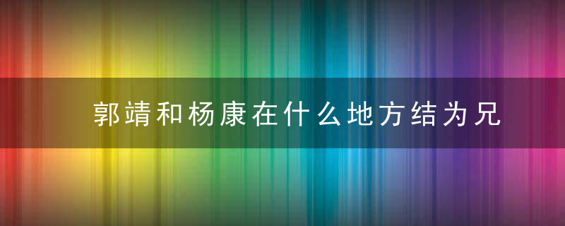 郭靖和杨康在什么地方结为兄弟 郭靖和杨康在哪里结为兄弟