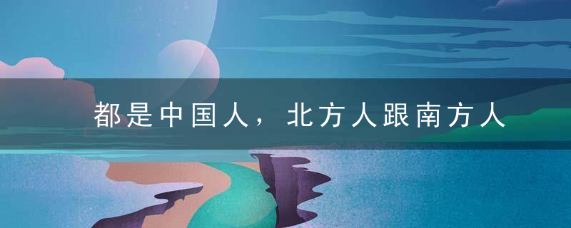 都是中国人，北方人跟南方人长相差别咋就那么大