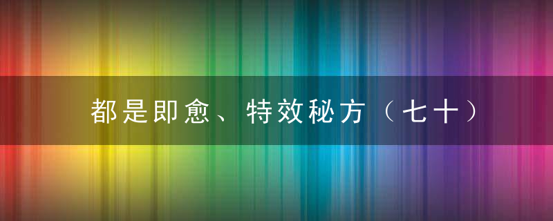 都是即愈、特效秘方（七十）值得珍藏！！！