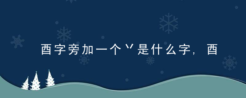酉字旁加一个丷是什么字,酉字旁加一个丷念什么