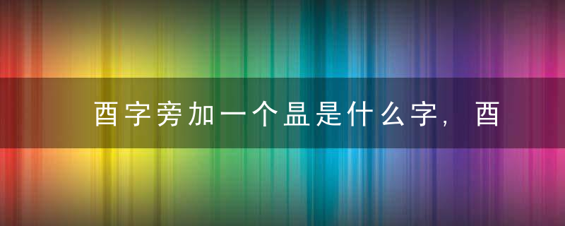 酉字旁加一个昷是什么字,酉字旁加一个昷念什么