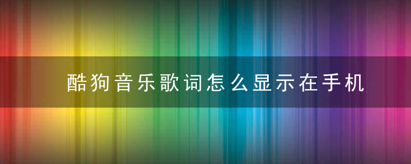 酷狗音乐歌词怎么显示在手机桌面 酷狗音乐歌词显示操作步骤