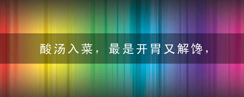 酸汤入菜，最是开胃又解馋，6道家常做法收藏好了