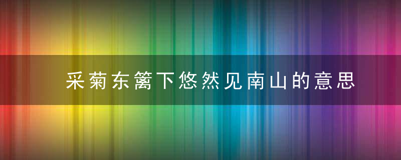 采菊东篱下悠然见南山的意思和全诗 采菊东篱下悠然见南山译文以及古诗