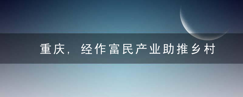 重庆,经作富民产业助推乡村全面振兴