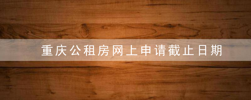 重庆公租房网上申请截止日期(2022) 公租房全年摇号时间安排