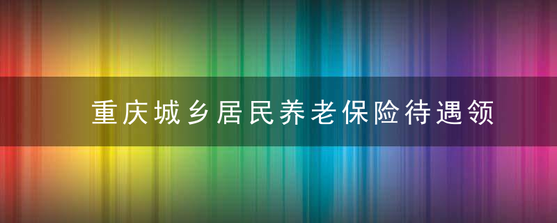 重庆城乡居民养老保险待遇领取金额