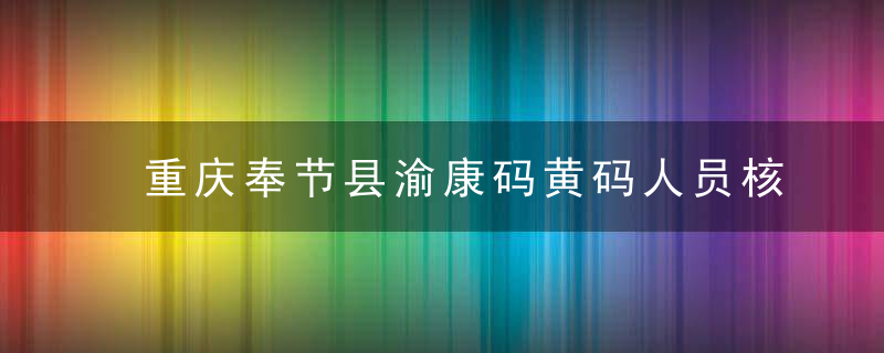 重庆奉节县渝康码黄码人员核酸检测机构 黄码申请转绿码要多久