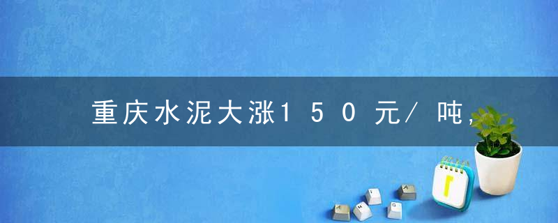 重庆水泥大涨150元/吨,市场人士,四川,贵州或将跟