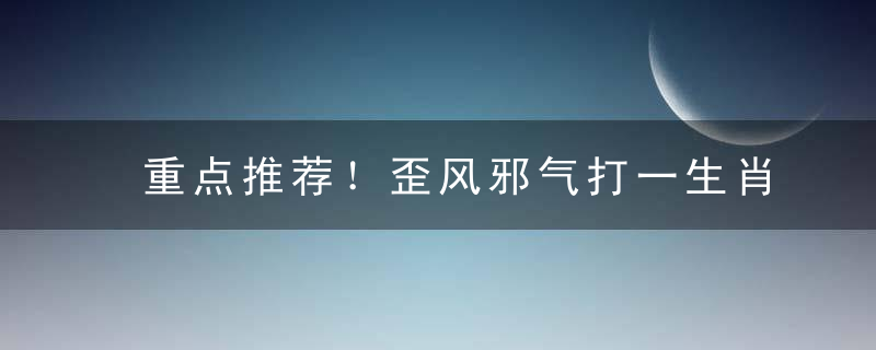 重点推荐！歪风邪气打一生肖，歪风邪气是什么生肖指什么动物