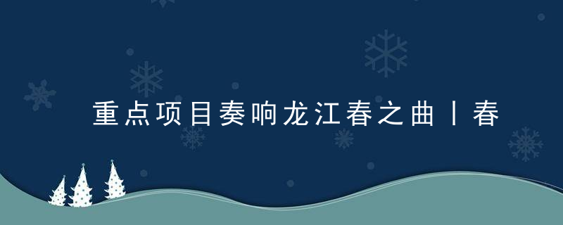 重点项目奏响龙江春之曲丨春天里,生产车间机声隆隆,今