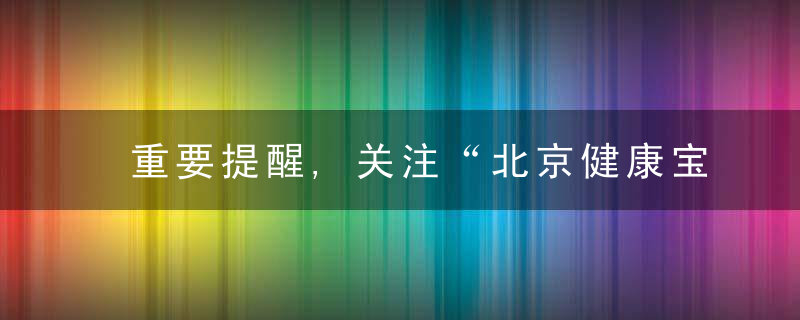 重要提醒,关注“北京健康宝”状态,有弹窗提示要及时核
