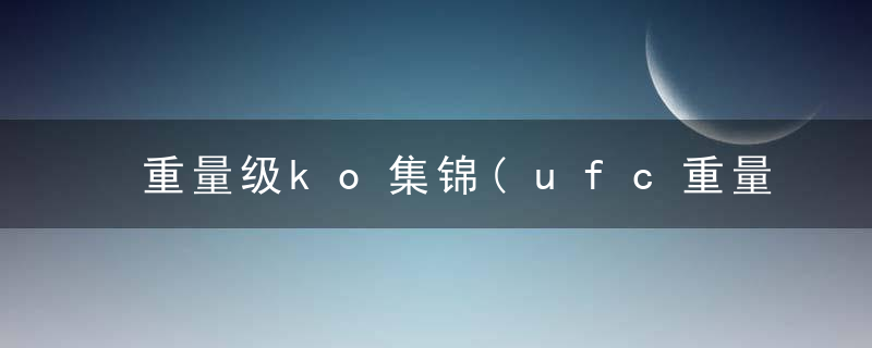 重量级ko集锦(ufc重量级ko集锦)