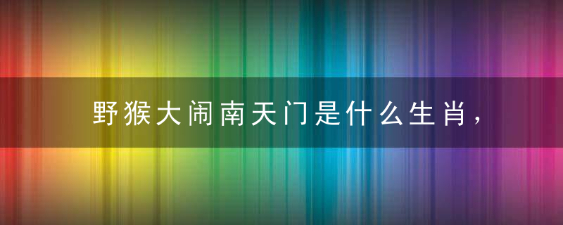 野猴大闹南天门是什么生肖，打一动物指什么动物指点迷津