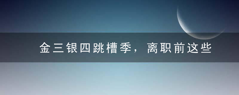 金三银四跳槽季，离职前这些事你务必要知道